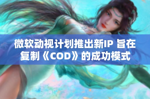 微软动视计划推出新IP 旨在复制《COD》的成功模式