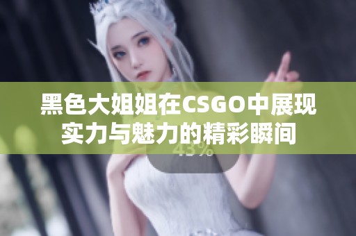 黑色大姐姐在CSGO中展现实力与魅力的精彩瞬间