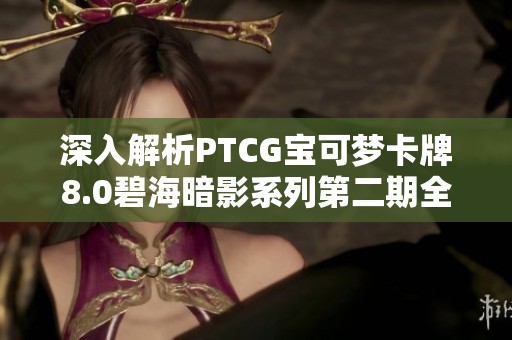 深入解析PTCG宝可梦卡牌8.0碧海暗影系列第二期全新内容