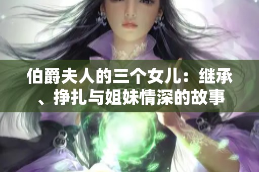 伯爵夫人的三个女儿：继承、挣扎与姐妹情深的故事