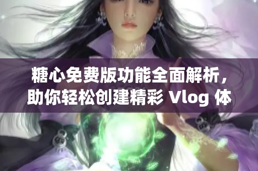 糖心免费版功能全面解析，助你轻松创建精彩 Vlog 体验