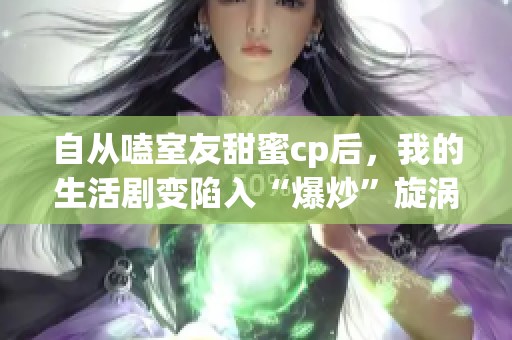 自从嗑室友甜蜜cp后，我的生活剧变陷入“爆炒”旋涡