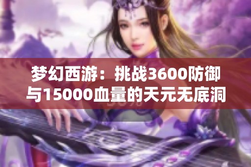 梦幻西游：挑战3600防御与15000血量的天元无底洞攻略揭秘