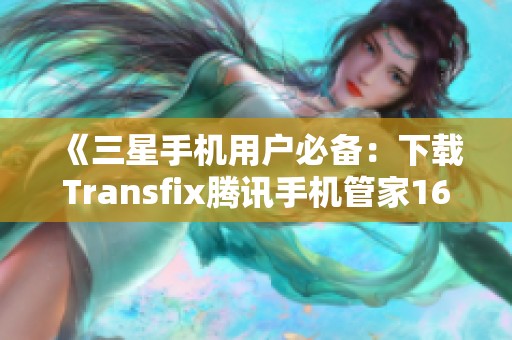 《三星手机用户必备：下载Transfix腾讯手机管家16版的全指南》