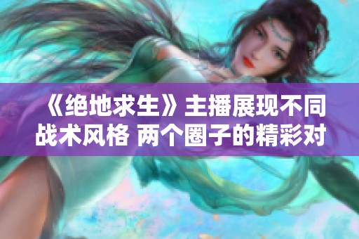 《绝地求生》主播展现不同战术风格 两个圈子的精彩对比分析