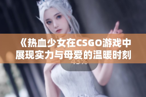 《热血少女在CSGO游戏中展现实力与母爱的温暖时刻》