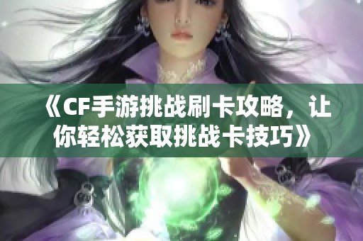 《CF手游挑战刷卡攻略，让你轻松获取挑战卡技巧》