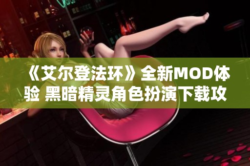 《艾尔登法环》全新MOD体验 黑暗精灵角色扮演下载攻略