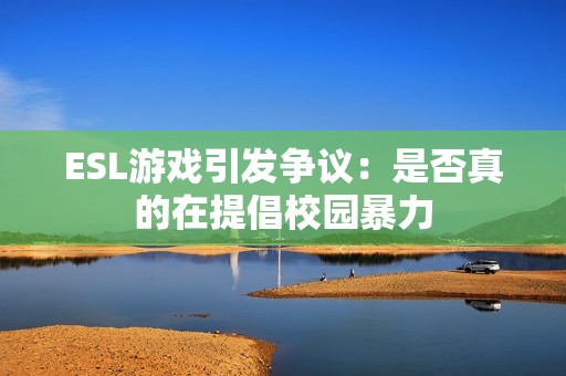 ESL游戏引发争议：是否真的在提倡校园暴力