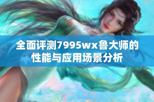 全面评测7995wx鲁大师的性能与应用场景分析