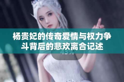 杨贵妃的传奇爱情与权力争斗背后的悲欢离合记述