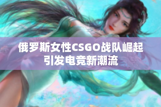 俄罗斯女性CSGO战队崛起引发电竞新潮流