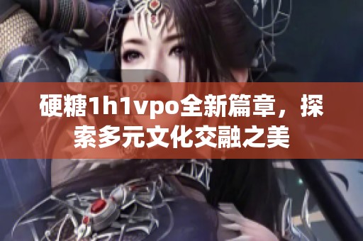 硬糖1h1vpo全新篇章，探索多元文化交融之美