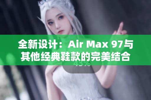 全新设计：Air Max 97与其他经典鞋款的完美结合