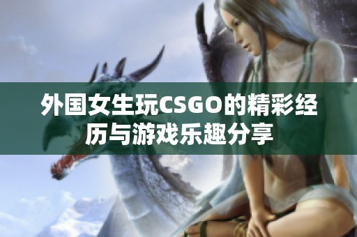 外国女生玩CSGO的精彩经历与游戏乐趣分享