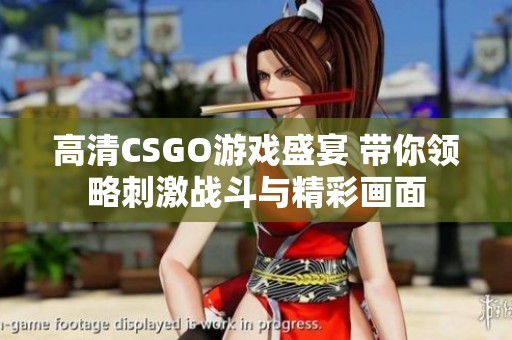 高清CSGO游戏盛宴 带你领略刺激战斗与精彩画面