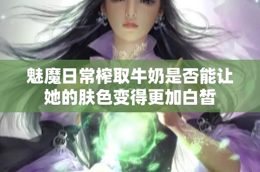 魅魔日常榨取牛奶是否能让她的肤色变得更加白皙