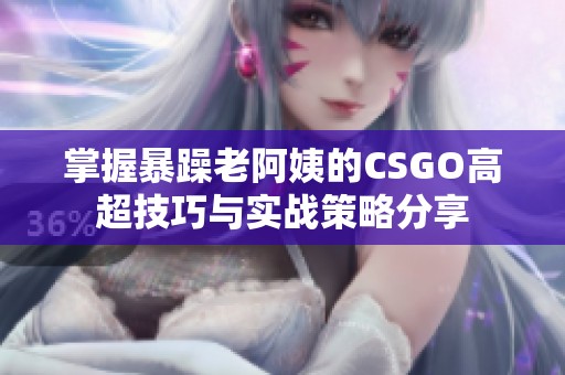 掌握暴躁老阿姨的CSGO高超技巧与实战策略分享