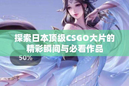 探索日本顶级CSGO大片的精彩瞬间与必看作品