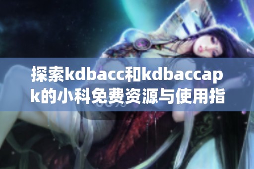 探索kdbacc和kdbaccapk的小科免费资源与使用指南