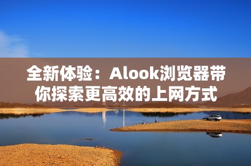 全新体验：Alook浏览器带你探索更高效的上网方式