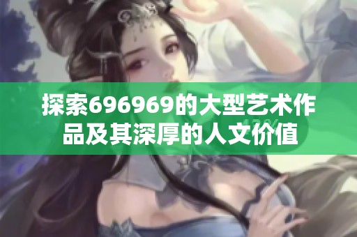 探索696969的大型艺术作品及其深厚的人文价值