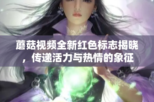 蘑菇视频全新红色标志揭晓，传递活力与热情的象征