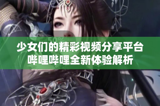 少女们的精彩视频分享平台哔哩哔哩全新体验解析