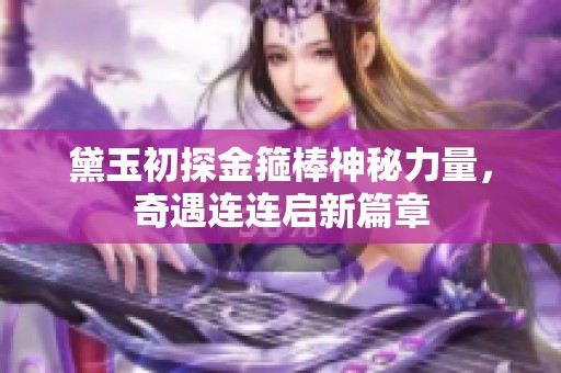 黛玉初探金箍棒神秘力量，奇遇连连启新篇章