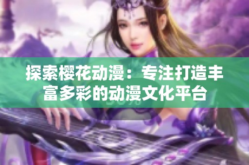 探索樱花动漫：专注打造丰富多彩的动漫文化平台