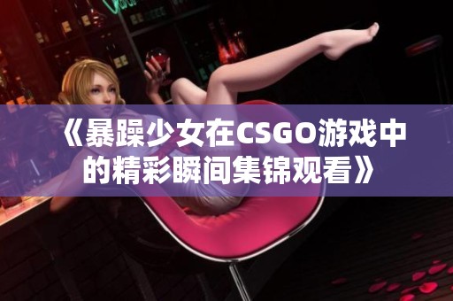 《暴躁少女在CSGO游戏中的精彩瞬间集锦观看》