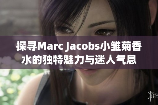 探寻Marc Jacobs小雏菊香水的独特魅力与迷人气息