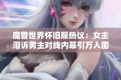 魔兽世界怀旧服热议：女主泪诉男主对线内幕引万人围观