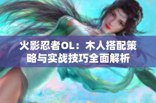 火影忍者OL：木人搭配策略与实战技巧全面解析