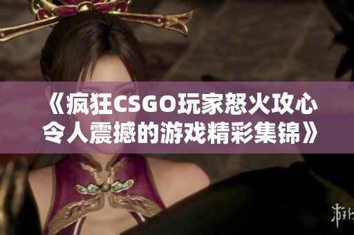 《疯狂CSGO玩家怒火攻心 令人震撼的游戏精彩集锦》