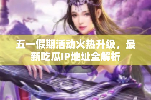 五一假期活动火热升级，最新吃瓜IP地址全解析