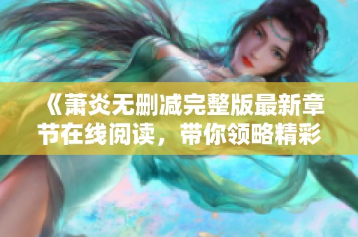 《萧炎无删减完整版最新章节在线阅读，带你领略精彩故事》