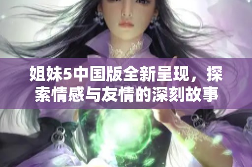 姐妹5中国版全新呈现，探索情感与友情的深刻故事