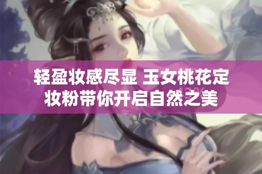 轻盈妆感尽显 玉女桃花定妆粉带你开启自然之美