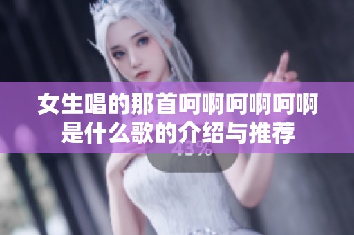 女生唱的那首呵啊呵啊呵啊是什么歌的介绍与推荐