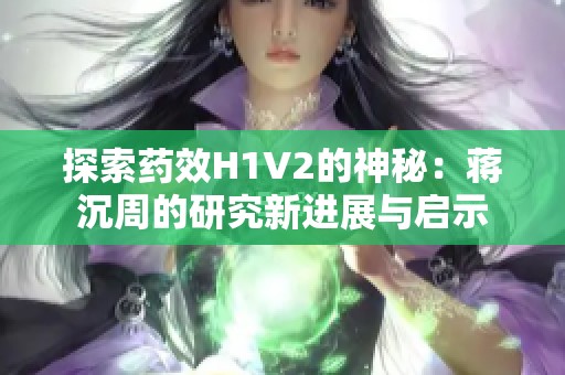 探索药效H1V2的神秘：蒋沉周的研究新进展与启示