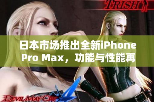 日本市场推出全新iPhone Pro Max，功能与性能再升级