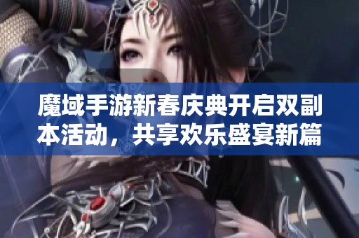 魔域手游新春庆典开启双副本活动，共享欢乐盛宴新篇章