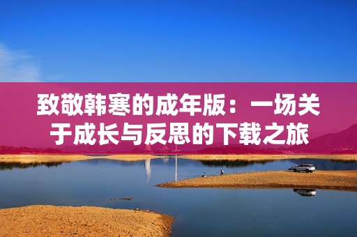 致敬韩寒的成年版：一场关于成长与反思的下载之旅