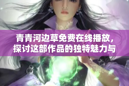 青青河边草免费在线播放，探讨这部作品的独特魅力与深意