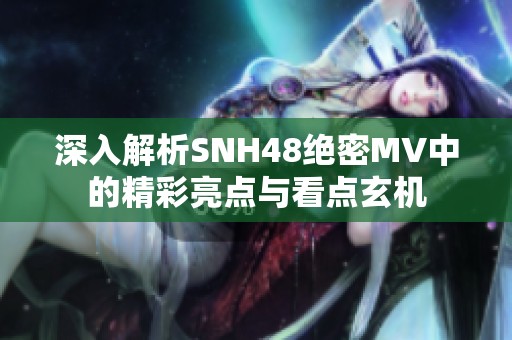 深入解析SNH48绝密MV中的精彩亮点与看点玄机