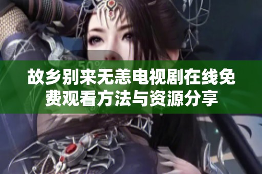 故乡别来无恙电视剧在线免费观看方法与资源分享