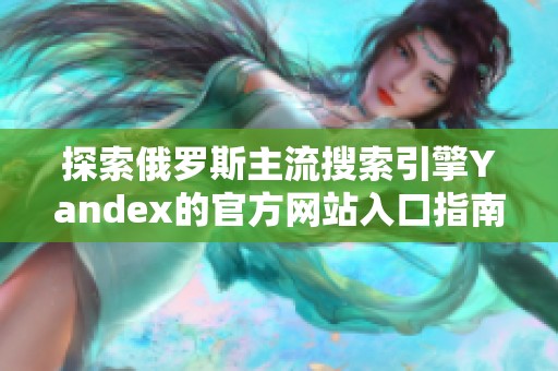 探索俄罗斯主流搜索引擎Yandex的官方网站入口指南