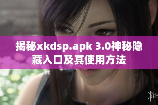 揭秘xkdsp.apk 3.0神秘隐藏入口及其使用方法