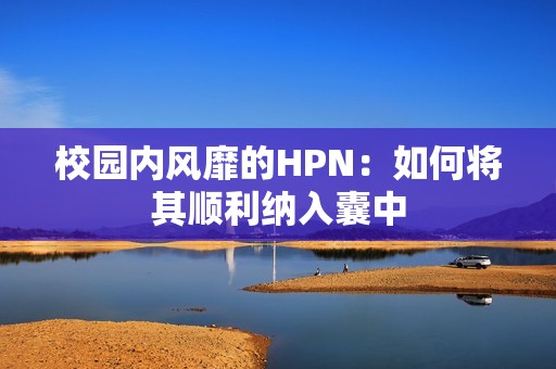 校园内风靡的HPN：如何将其顺利纳入囊中